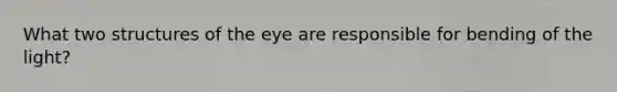 What two structures of the eye are responsible for bending of the light?