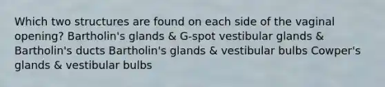 Which two structures are found on each side of the vaginal opening? Bartholin's glands & G-spot vestibular glands & Bartholin's ducts Bartholin's glands & vestibular bulbs Cowper's glands & vestibular bulbs