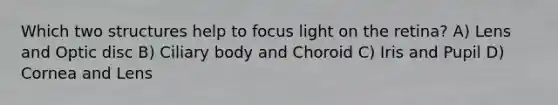 Which two structures help to focus light on the retina? A) Lens and Optic disc B) Ciliary body and Choroid C) Iris and Pupil D) Cornea and Lens