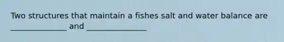 Two structures that maintain a fishes salt and water balance are ______________ and _______________