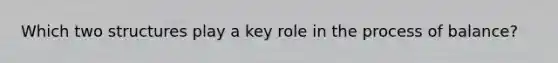 Which two structures play a key role in the process of balance?