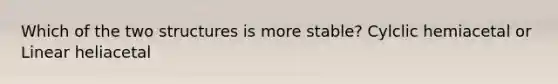 Which of the two structures is more stable? Cylclic hemiacetal or Linear heliacetal