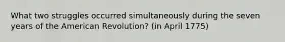 What two struggles occurred simultaneously during the seven years of the American Revolution? (in April 1775)