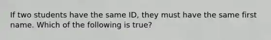 If two students have the same ID, they must have the same first name. Which of the following is true?