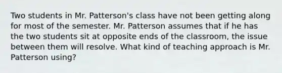 Two students in Mr. Patterson's class have not been getting along for most of the semester. Mr. Patterson assumes that if he has the two students sit at opposite ends of the classroom, the issue between them will resolve. What kind of teaching approach is Mr. Patterson using?