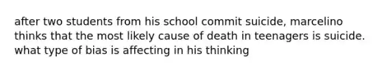 after two students from his school commit suicide, marcelino thinks that the most likely cause of death in teenagers is suicide. what type of bias is affecting in his thinking