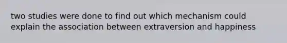 two studies were done to find out which mechanism could explain the association between extraversion and happiness