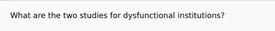 What are the two studies for dysfunctional institutions?