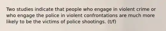 Two studies indicate that people who engage in violent crime or who engage the police in violent confrontations are much more likely to be the victims of police shootings. (t/f)