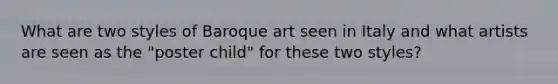 What are two styles of Baroque art seen in Italy and what artists are seen as the "poster child" for these two styles?