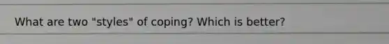 What are two "styles" of coping? Which is better?