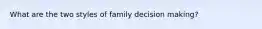 What are the two styles of family decision making?