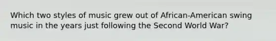 Which two styles of music grew out of African-American swing music in the years just following the Second World War?