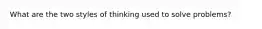What are the two styles of thinking used to solve problems?