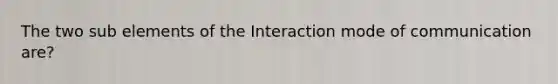 The two sub elements of the Interaction mode of communication are?