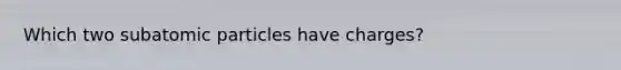 Which two subatomic particles have charges?