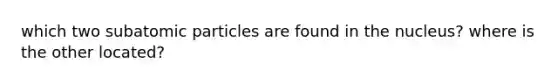 which two <a href='https://www.questionai.com/knowledge/kEPDFoKa0c-subatomic-particles' class='anchor-knowledge'>subatomic particles</a> are found in the nucleus? where is the other located?