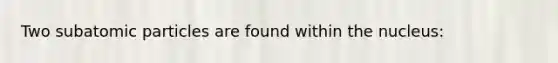 Two subatomic particles are found within the nucleus: