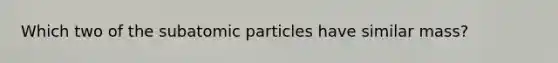 Which two of the subatomic particles have similar mass?