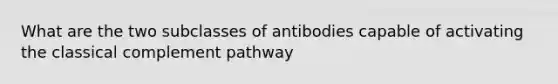 What are the two subclasses of antibodies capable of activating the classical complement pathway