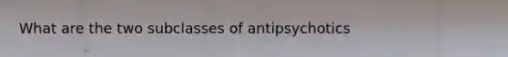 What are the two subclasses of antipsychotics