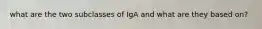 what are the two subclasses of IgA and what are they based on?