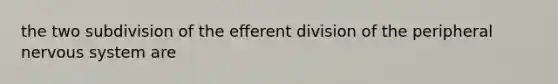 the two subdivision of the efferent division of the peripheral nervous system are