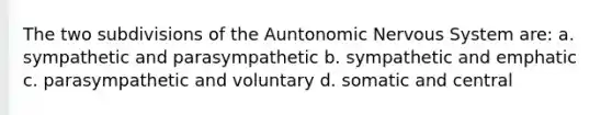 The two subdivisions of the Auntonomic Nervous System are: a. sympathetic and parasympathetic b. sympathetic and emphatic c. parasympathetic and voluntary d. somatic and central