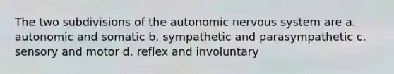 The two subdivisions of the autonomic nervous system are a. autonomic and somatic b. sympathetic and parasympathetic c. sensory and motor d. reflex and involuntary