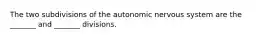 The two subdivisions of the autonomic nervous system are the _______ and _______ divisions.