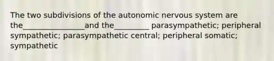 The two subdivisions of the autonomic nervous system are the________________and the_________ parasympathetic; peripheral sympathetic; parasympathetic central; peripheral somatic; sympathetic