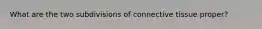 What are the two subdivisions of connective tissue proper?