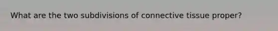 What are the two subdivisions of connective tissue proper?