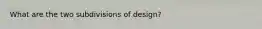 What are the two subdivisions of design?