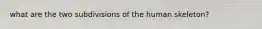 what are the two subdivisions of the human skeleton?
