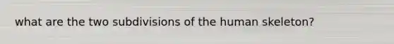 what are the two subdivisions of the human skeleton?