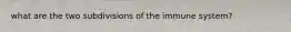 what are the two subdivisions of the immune system?