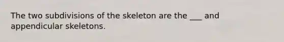 The two subdivisions of the skeleton are the ___ and appendicular skeletons.