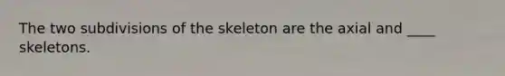 The two subdivisions of the skeleton are the axial and ____ skeletons.