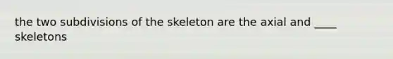 the two subdivisions of the skeleton are the axial and ____ skeletons