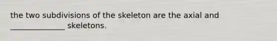 the two subdivisions of the skeleton are the axial and ______________ skeletons.