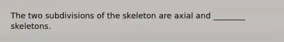 The two subdivisions of the skeleton are axial and ________ skeletons.