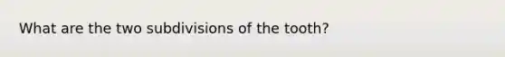 What are the two subdivisions of the tooth?