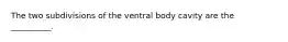 The two subdivisions of the ventral body cavity are the __________.