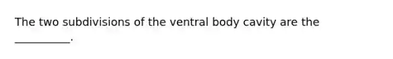 The two subdivisions of the ventral body cavity are the __________.