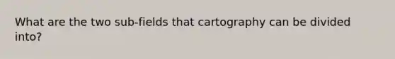 What are the two sub-fields that cartography can be divided into?