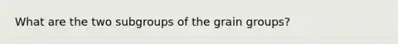 What are the two subgroups of the grain groups?