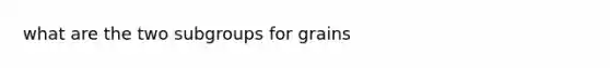 what are the two subgroups for grains