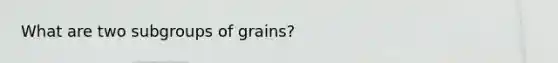 What are two subgroups of grains?