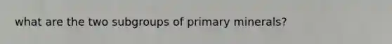 what are the two subgroups of primary minerals?